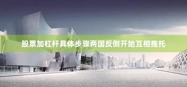股票加杠杆具体步骤两国反倒开始互相推托