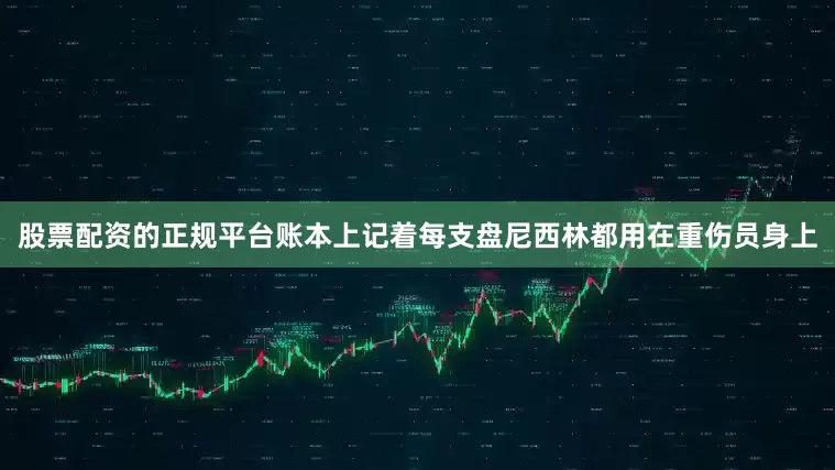股票配资的正规平台账本上记着每支盘尼西林都用在重伤员身上