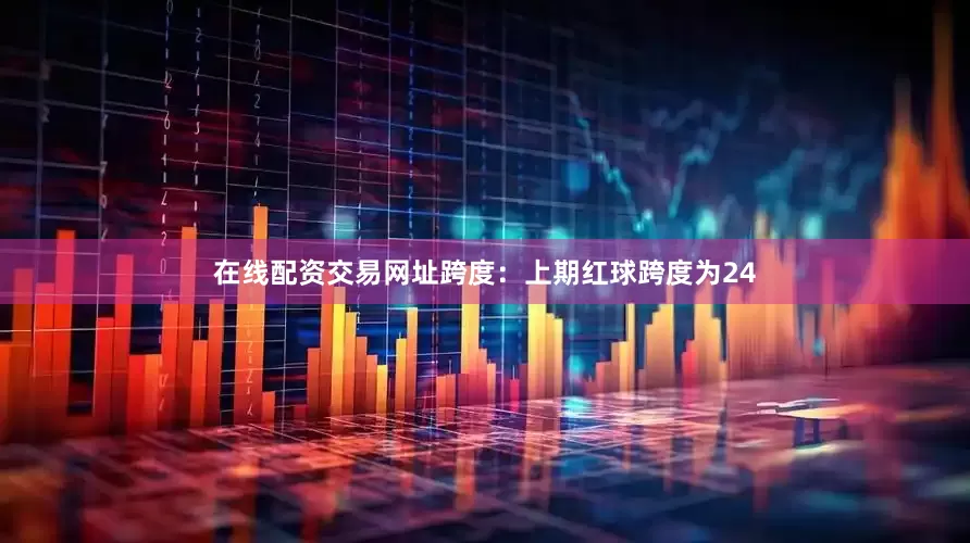 在线配资交易网址　　跨度：上期红球跨度为24