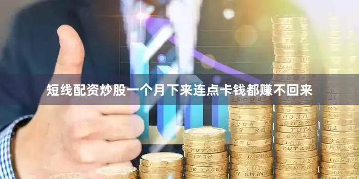 短线配资炒股一个月下来连点卡钱都赚不回来