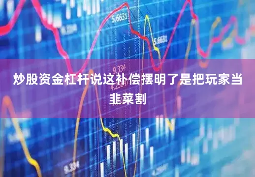 炒股资金杠杆说这补偿摆明了是把玩家当韭菜割