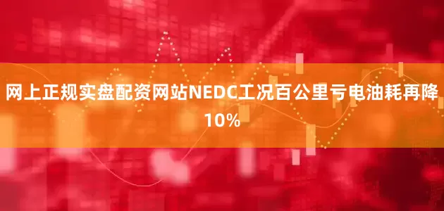 网上正规实盘配资网站NEDC工况百公里亏电油耗再降10%