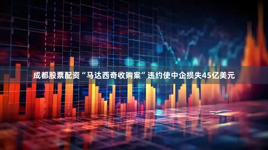 成都股票配资“马达西奇收购案”违约使中企损失45亿美元