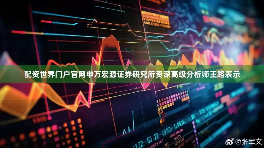 配资世界门户官网申万宏源证券研究所资深高级分析师王路表示