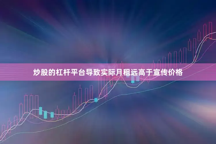 炒股的杠杆平台导致实际月租远高于宣传价格