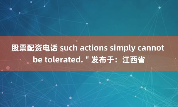 股票配资电话 such actions simply cannot be tolerated.＂发布于：江西省