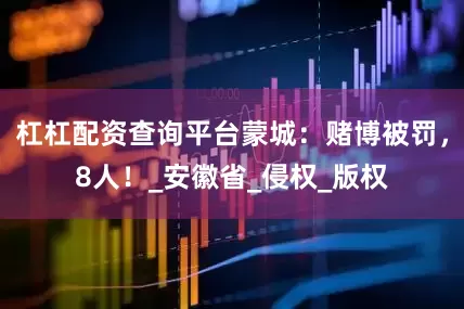 杠杠配资查询平台蒙城：赌博被罚，8人！_安徽省_侵权_版权