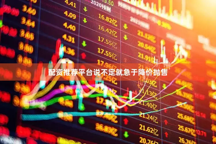 配资推荐平台说不定就急于降价抛售
