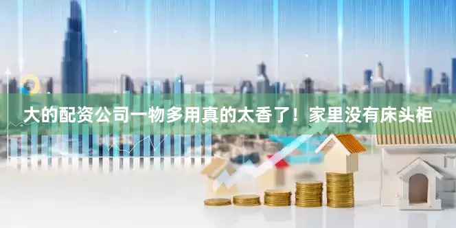 大的配资公司一物多用真的太香了！家里没有床头柜