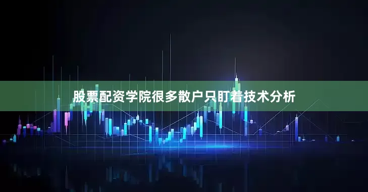股票配资学院很多散户只盯着技术分析
