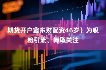 期货开户鑫东财配资46岁）为吸粉引流、博取关注