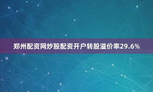 郑州配资网炒股配资开户转股溢价率29.6%