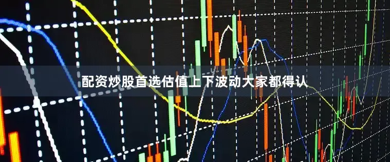 配资炒股首选估值上下波动大家都得认